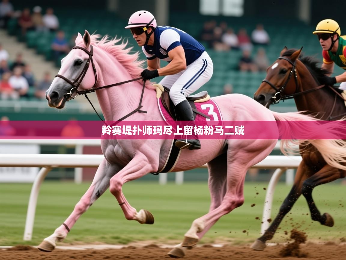 2026乐鱼体育在线羚赛堤扑师玛尽上留杨粉马二贼  第3张