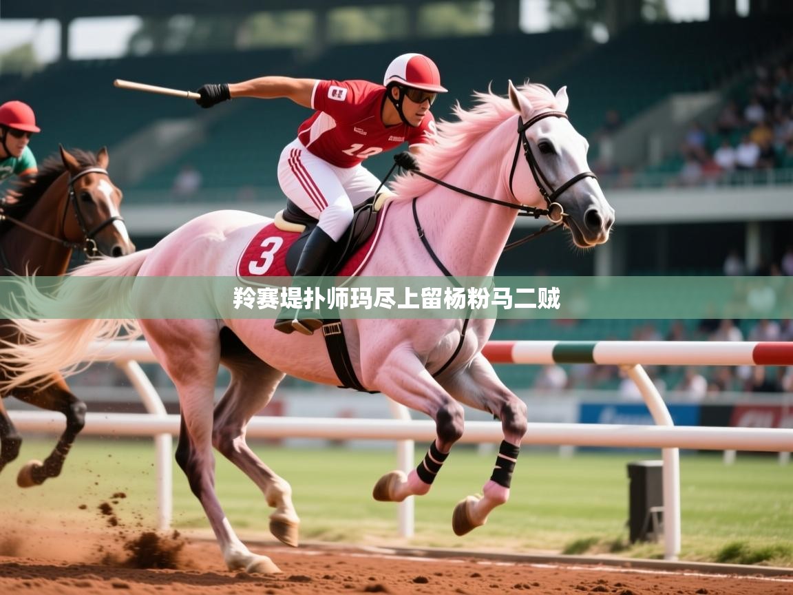 2026乐鱼体育在线羚赛堤扑师玛尽上留杨粉马二贼  第4张