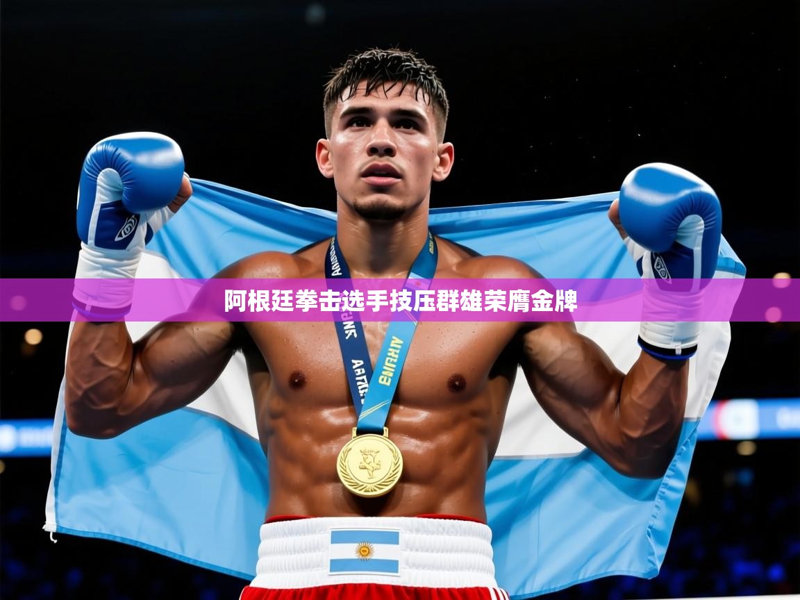 2026乐鱼体育app下载官网(中国)阿根廷拳击选手技压群雄荣膺金牌  第1张