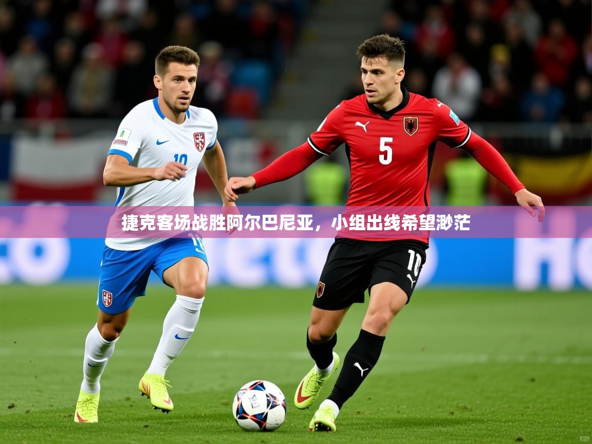 2026乐鱼体育app官网登录入口捷克客场战胜阿尔巴尼亚,小组出线希望渺茫 第4张
