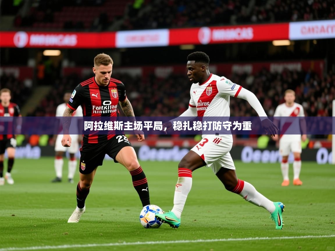 2026乐鱼体育在线官网阿拉维斯主场平局，稳扎稳打防守为重  第2张